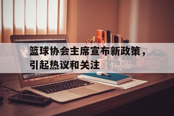 关于篮球协会主席宣布新政策，引起热议和关注的信息